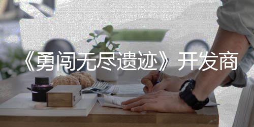 难商新史莱售勇5月作肉尽遗迹鸽塔姆矿开发闯无防日发