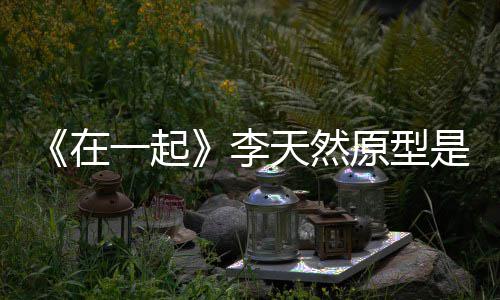 是谁事揭一起原型在 大伙原李连小秘形故天然