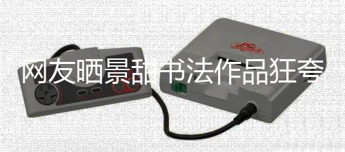 品狂晒景室辟事件网友乌龙谣工作夸 甜书法作