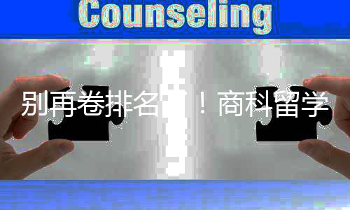 别再比名商赛道重要卷排名了科留学选校，选对校更