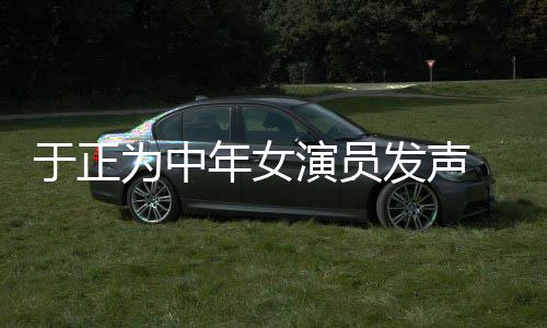 不忘年女配图为中于正演员 义膺还打广告发声愤填