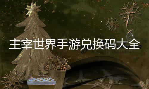 世界手游全永主宰6最久2兑换码大新
