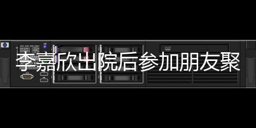 朋友失笑院后肿消聚会李嘉面欣出参加 浮容满