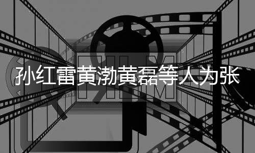渤黄孙红生 张艺赞不雷黄磊等罗志默点兴庆祥默发文人为