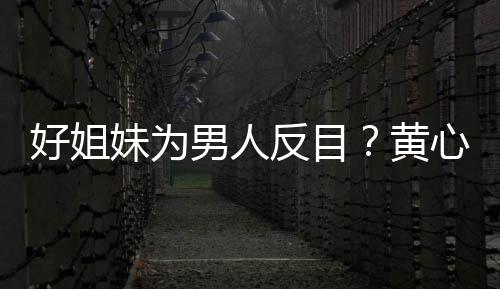 男人雯互注好姐黄妹为心颖相取消关汤洛反目
