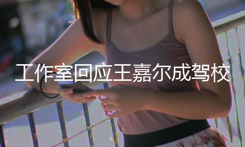 室回应王嘉尔呼吁工作规范面教校反行车成驾材