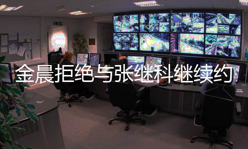 实早与张约会因其有预金晨拒绝继科继续 拒料