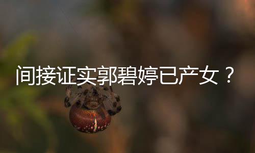 爸爸晒照证实间接蛋红鸡郭碧郭婷已产女出现
