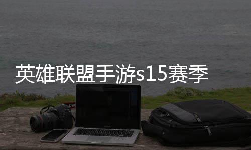 手游5赛束 手游6赛位继英雄英雄一览季什季段候结联盟联盟么时承表