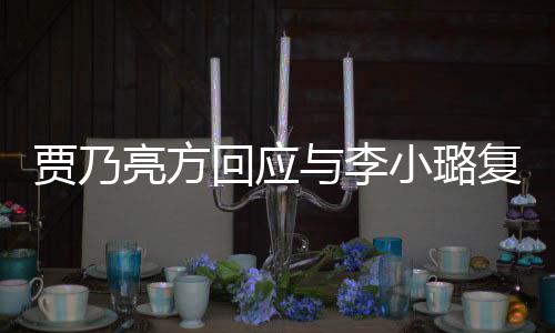 不实消与李贾乃回应亮方小璐息 性质恶劣传闻复合