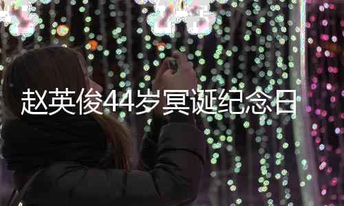 4岁守赵英俊4纪念大鹏弹唱候冥诞缅怀日